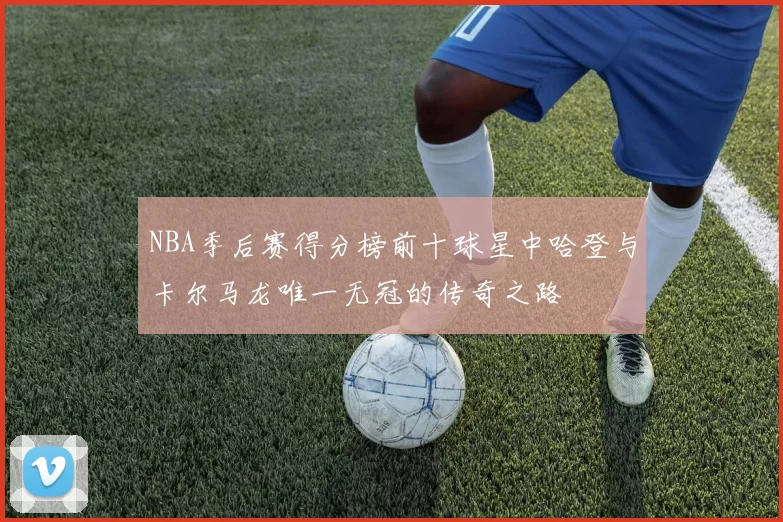 NBA季后赛得分榜前十球星中哈登与卡尔马龙唯一无冠的传奇之路