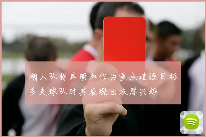 湖人队将库明加作为重点追逐目标多支球队对其表现出浓厚兴趣