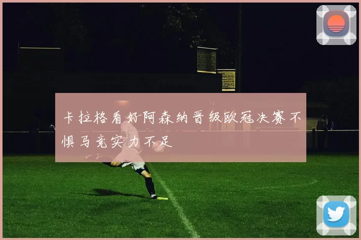 卡拉格看好阿森纳晋级欧冠决赛不惧马竞实力不足