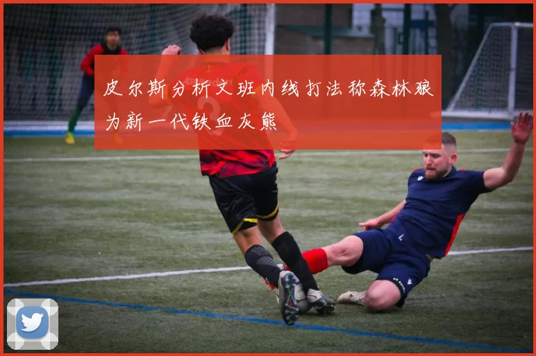 皮尔斯分析文班内线打法称森林狼为新一代铁血灰熊