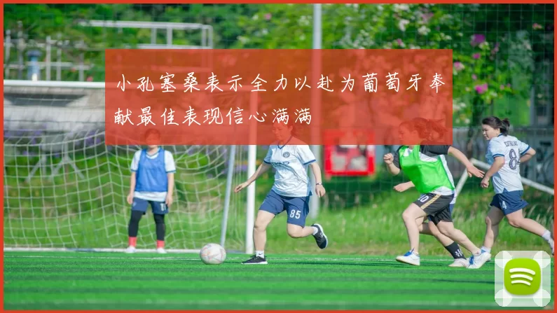 小孔塞桑表示全力以赴为葡萄牙奉献最佳表现信心满满