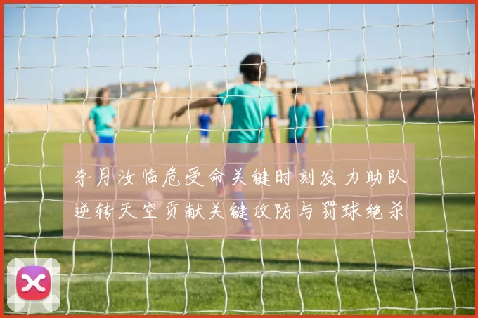 李月汝临危受命关键时刻发力助队逆转天空贡献关键攻防与罚球绝杀