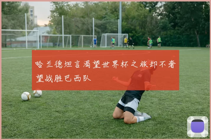 哈兰德坦言渴望世界杯之旅却不奢望战胜巴西队