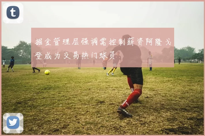 掘金管理层强调需控制薪资阿隆戈登成为交易热门球员