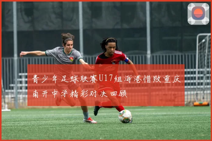 青少年足球联赛U17组海港惜败重庆南开中学精彩对决回顾