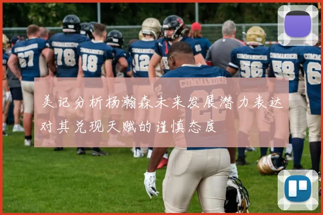 美记分析杨瀚森未来发展潜力表达对其兑现天赋的谨慎态度
