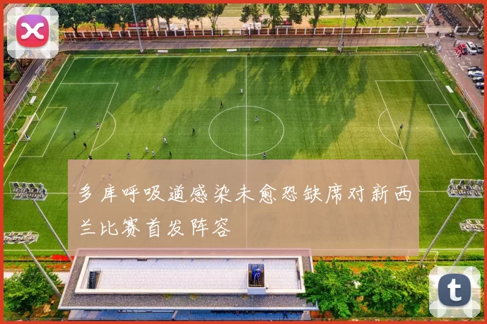 多库呼吸道感染未愈恐缺席对新西兰比赛首发阵容