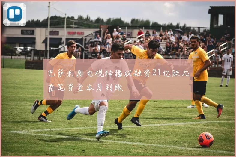 巴萨利用电视转播权融资21亿欧元首笔资金本月到账