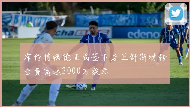 布伦特福德正式签下后卫舒斯特转会费高达2000万欧元