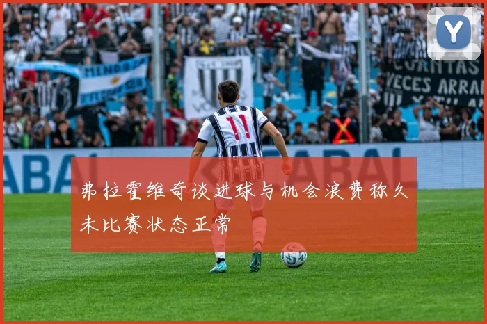 弗拉霍维奇谈进球与机会浪费称久未比赛状态正常