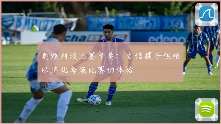 奥赖利谈比赛节奏：自信提升但难以消化每场比赛的体验