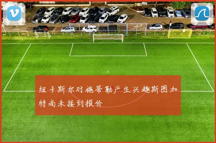 纽卡斯尔对施蒂勒产生兴趣斯图加特尚未接到报价