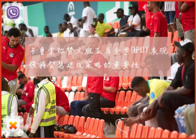 卡鲁索称赞文班亚马全票DPOY表现强调智慧进攻策略的重要性
