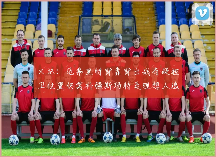 火记:范弗里特背靠背出战存疑控卫位置仍需补强斯玛特是理想人选